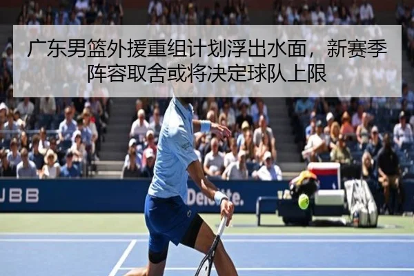 广东男篮外援重组计划浮出水面，新赛季阵容取舍或将决定球队上限