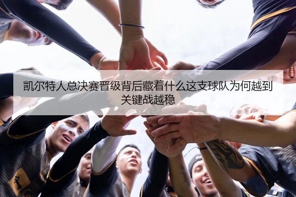 凯尔特人总决赛晋级背后藏着什么这支球队为何越到关键战越稳